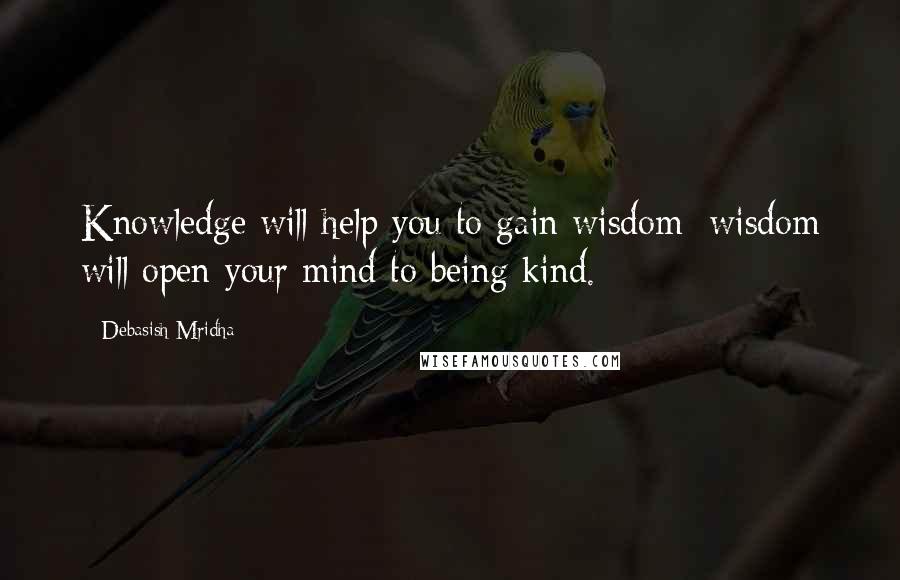 Debasish Mridha Quotes: Knowledge will help you to gain wisdom; wisdom will open your mind to being kind.