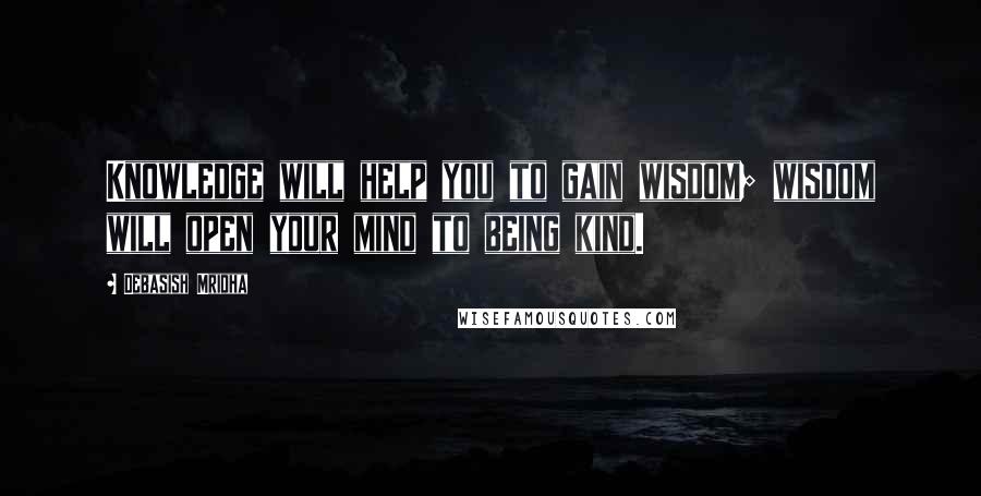 Debasish Mridha Quotes: Knowledge will help you to gain wisdom; wisdom will open your mind to being kind.