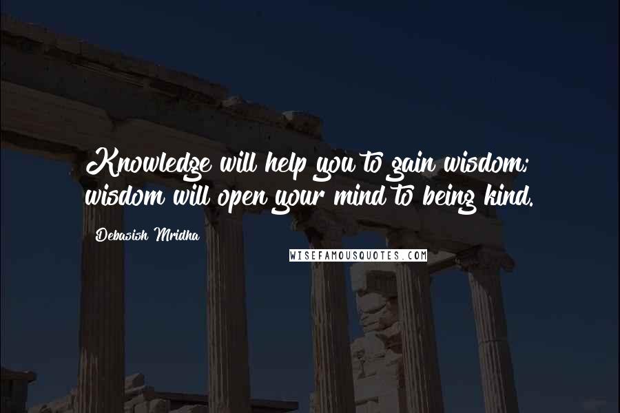 Debasish Mridha Quotes: Knowledge will help you to gain wisdom; wisdom will open your mind to being kind.