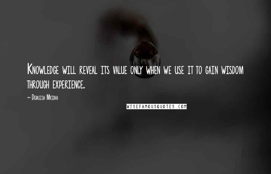 Debasish Mridha Quotes: Knowledge will reveal its value only when we use it to gain wisdom through experience.