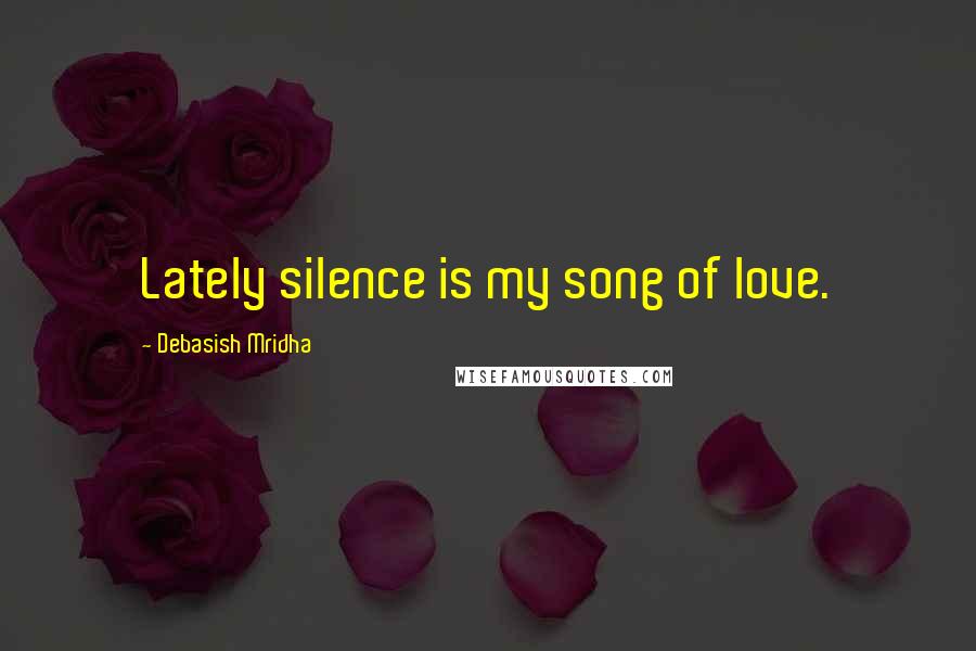 Debasish Mridha Quotes: Lately silence is my song of love.