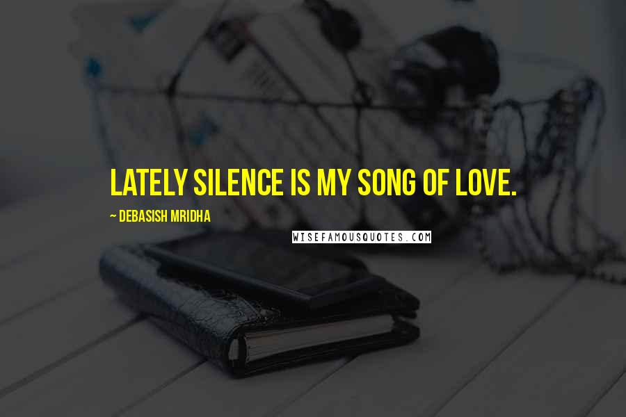 Debasish Mridha Quotes: Lately silence is my song of love.
