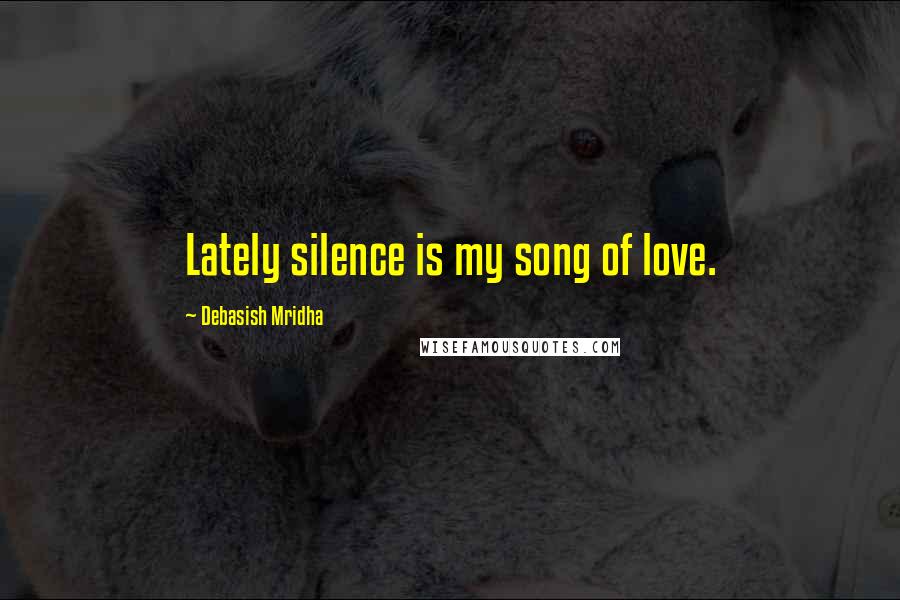 Debasish Mridha Quotes: Lately silence is my song of love.