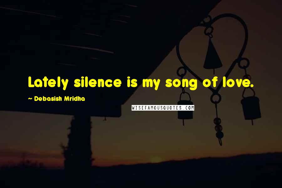 Debasish Mridha Quotes: Lately silence is my song of love.