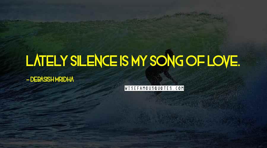 Debasish Mridha Quotes: Lately silence is my song of love.