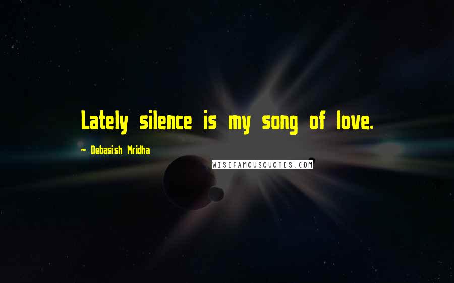 Debasish Mridha Quotes: Lately silence is my song of love.