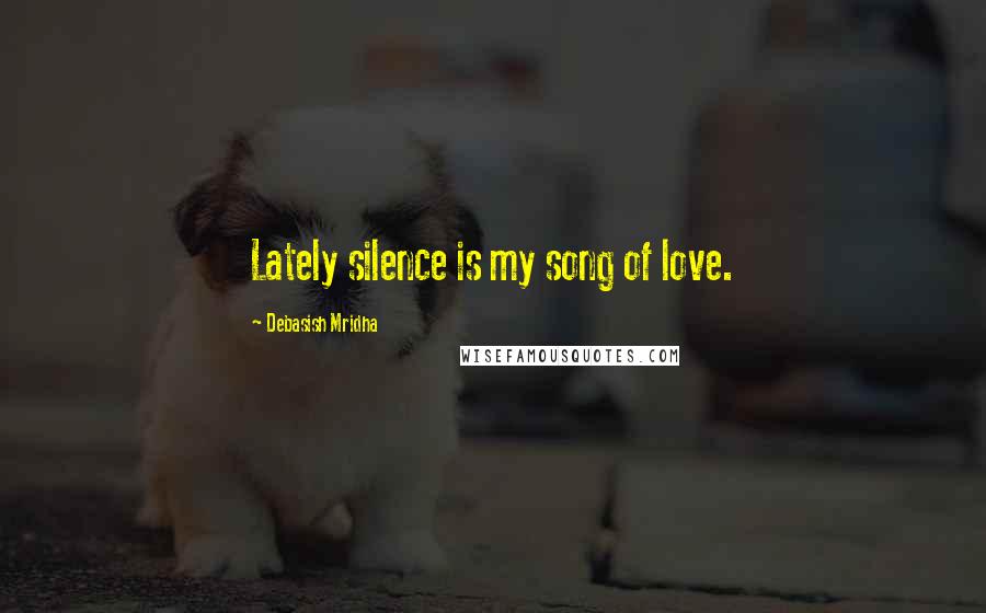 Debasish Mridha Quotes: Lately silence is my song of love.