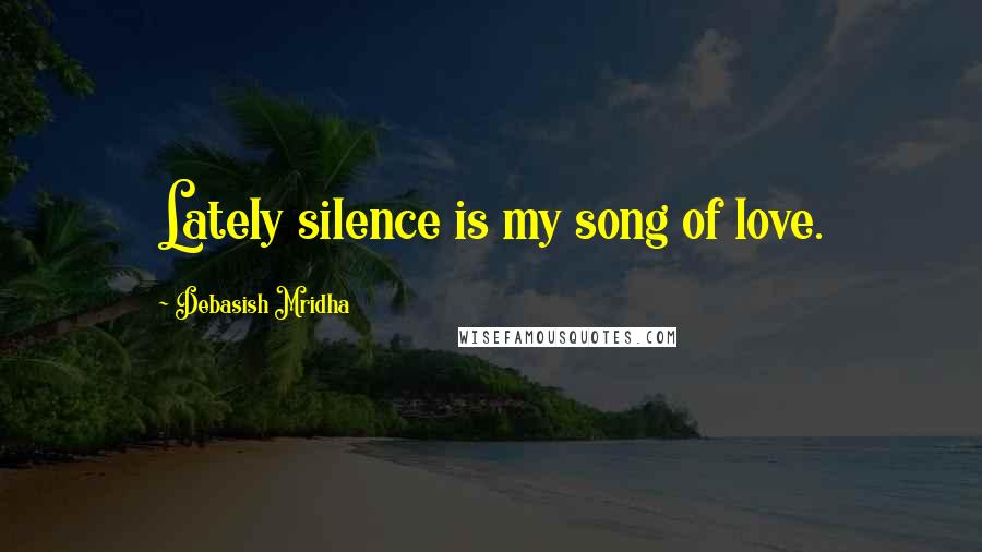 Debasish Mridha Quotes: Lately silence is my song of love.