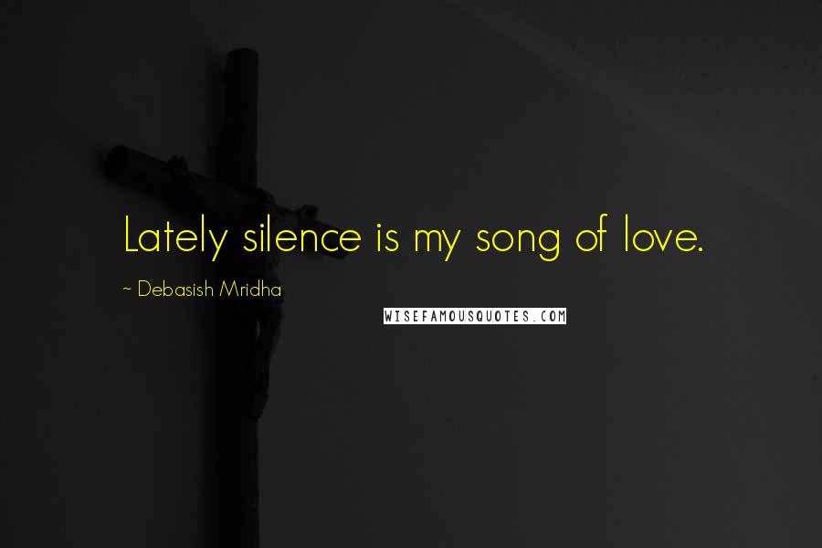 Debasish Mridha Quotes: Lately silence is my song of love.