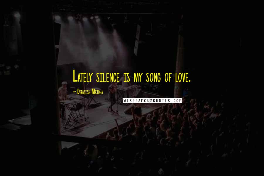 Debasish Mridha Quotes: Lately silence is my song of love.