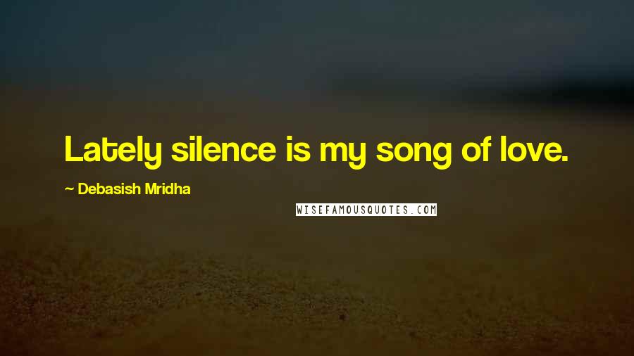 Debasish Mridha Quotes: Lately silence is my song of love.