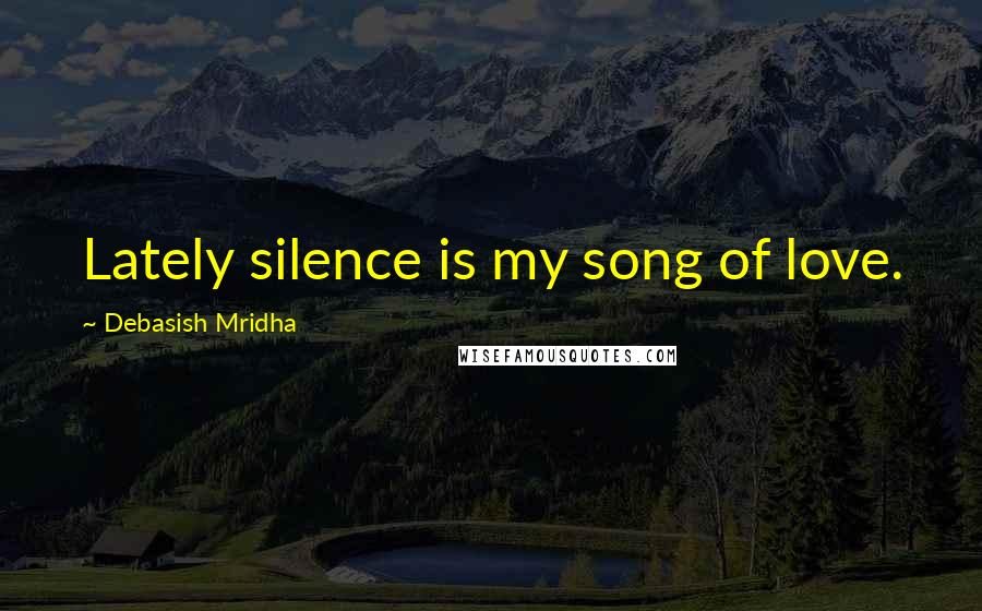 Debasish Mridha Quotes: Lately silence is my song of love.
