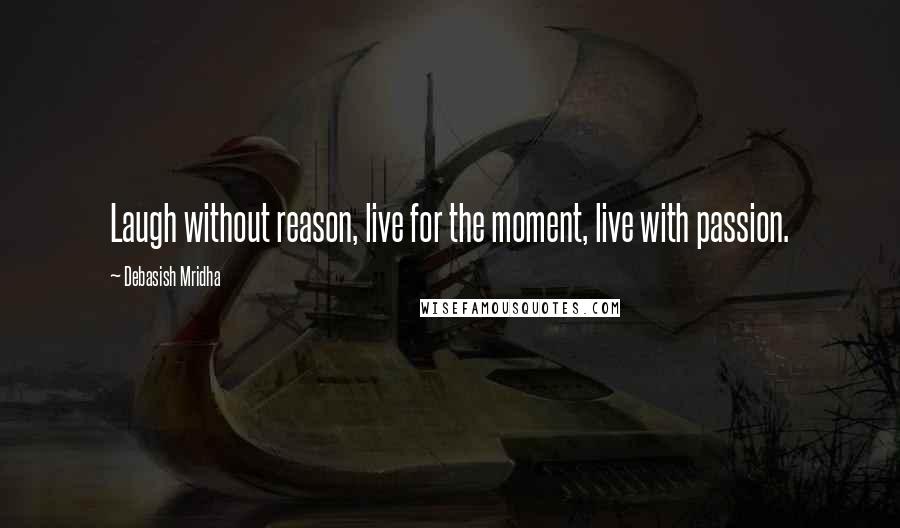 Debasish Mridha Quotes: Laugh without reason, live for the moment, live with passion.