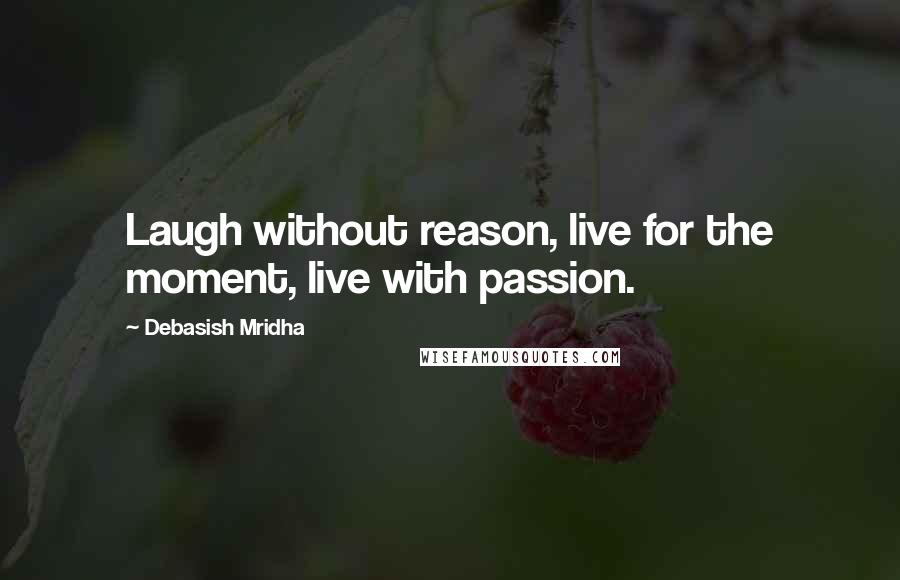 Debasish Mridha Quotes: Laugh without reason, live for the moment, live with passion.