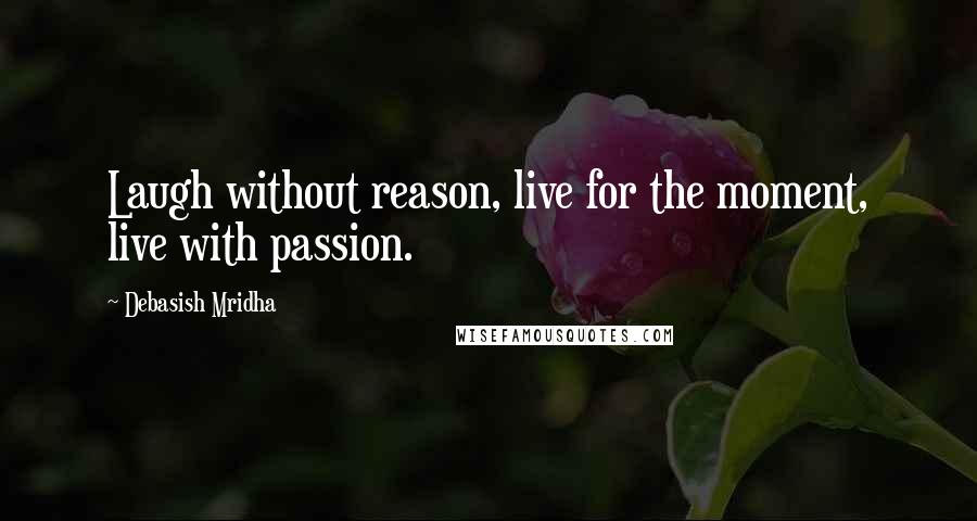 Debasish Mridha Quotes: Laugh without reason, live for the moment, live with passion.