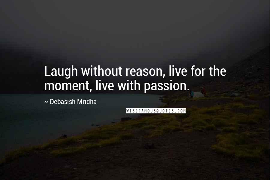 Debasish Mridha Quotes: Laugh without reason, live for the moment, live with passion.