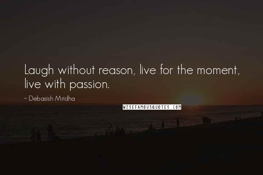 Debasish Mridha Quotes: Laugh without reason, live for the moment, live with passion.