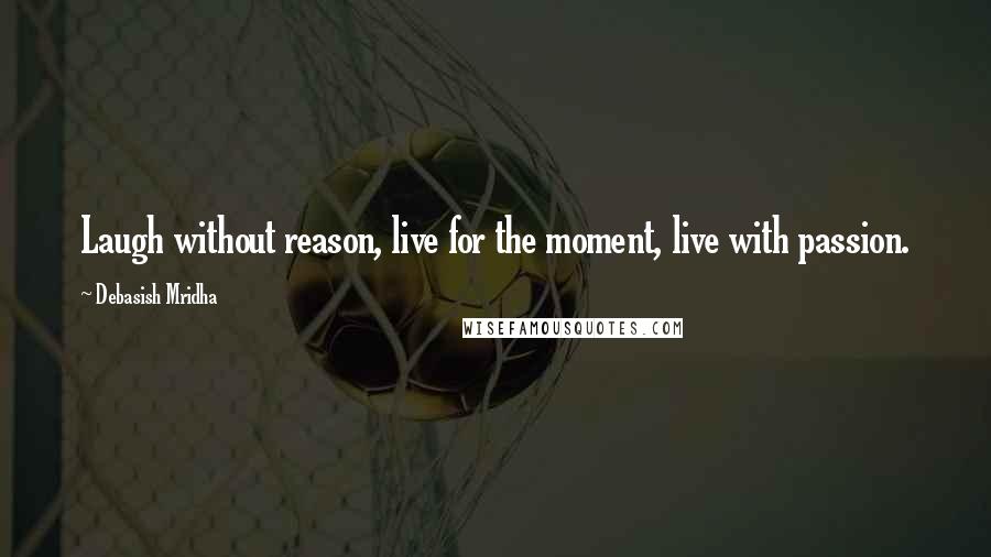 Debasish Mridha Quotes: Laugh without reason, live for the moment, live with passion.