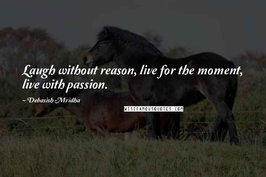 Debasish Mridha Quotes: Laugh without reason, live for the moment, live with passion.