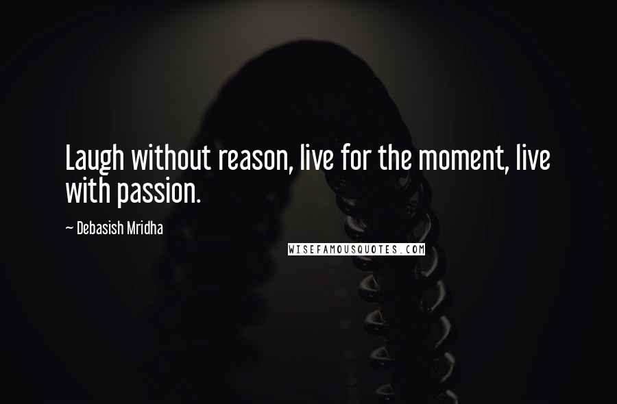 Debasish Mridha Quotes: Laugh without reason, live for the moment, live with passion.