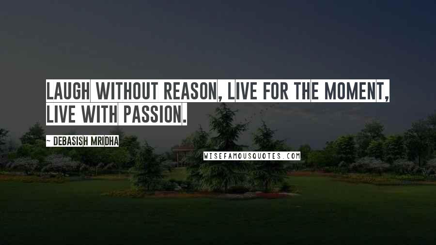 Debasish Mridha Quotes: Laugh without reason, live for the moment, live with passion.