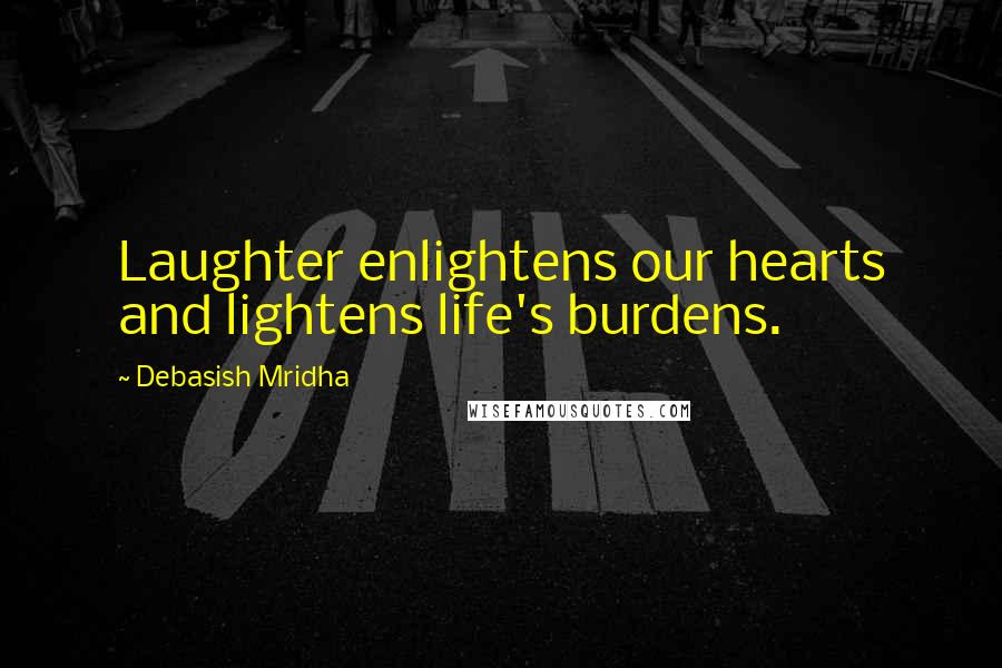 Debasish Mridha Quotes: Laughter enlightens our hearts and lightens life's burdens.