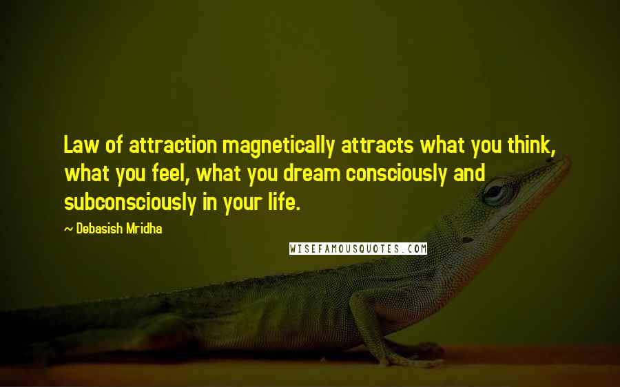 Debasish Mridha Quotes: Law of attraction magnetically attracts what you think, what you feel, what you dream consciously and subconsciously in your life.