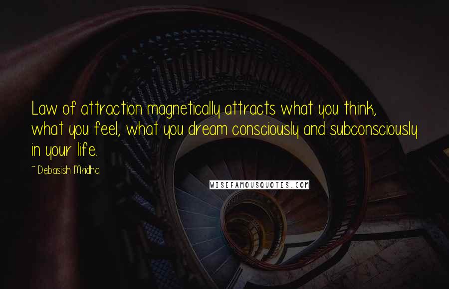 Debasish Mridha Quotes: Law of attraction magnetically attracts what you think, what you feel, what you dream consciously and subconsciously in your life.