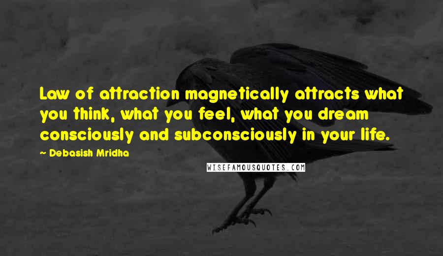 Debasish Mridha Quotes: Law of attraction magnetically attracts what you think, what you feel, what you dream consciously and subconsciously in your life.