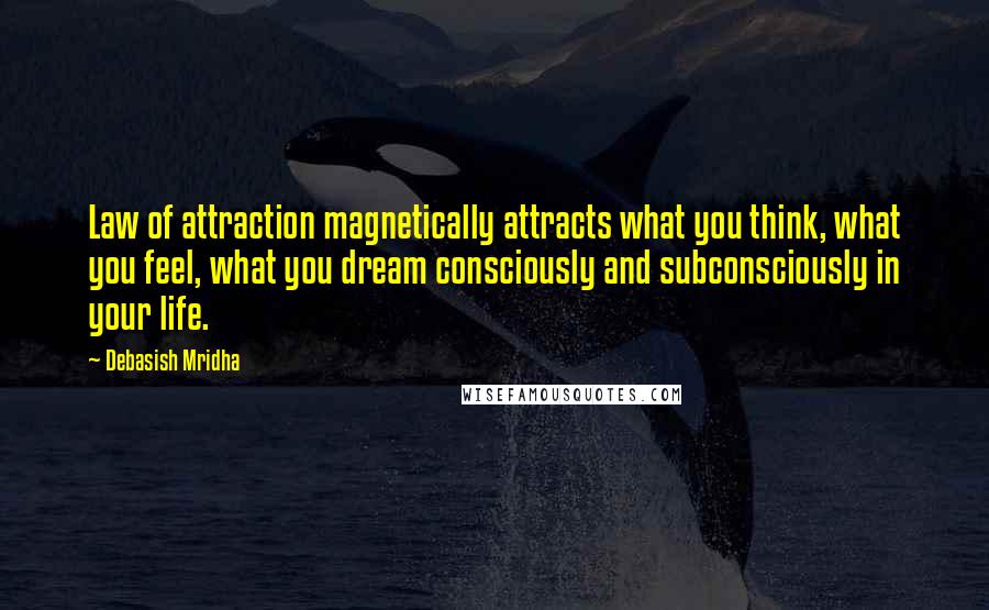 Debasish Mridha Quotes: Law of attraction magnetically attracts what you think, what you feel, what you dream consciously and subconsciously in your life.