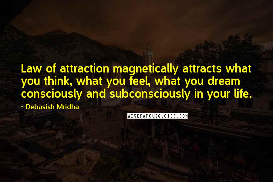 Debasish Mridha Quotes: Law of attraction magnetically attracts what you think, what you feel, what you dream consciously and subconsciously in your life.