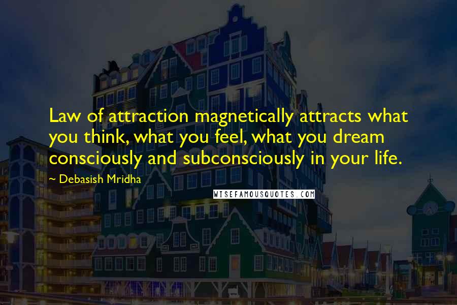 Debasish Mridha Quotes: Law of attraction magnetically attracts what you think, what you feel, what you dream consciously and subconsciously in your life.