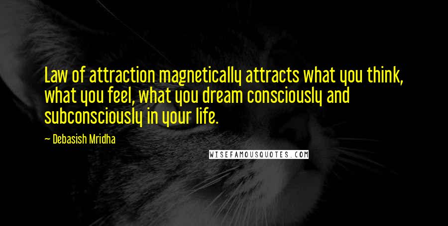Debasish Mridha Quotes: Law of attraction magnetically attracts what you think, what you feel, what you dream consciously and subconsciously in your life.