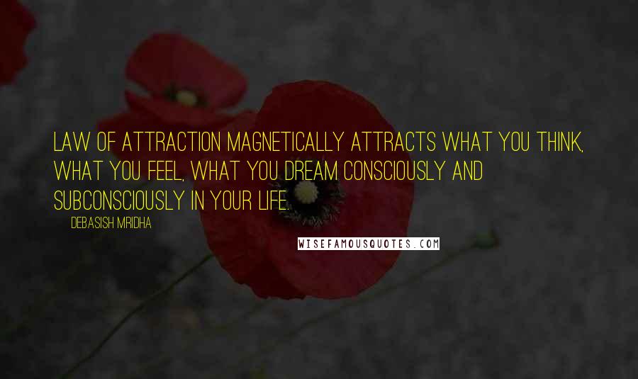 Debasish Mridha Quotes: Law of attraction magnetically attracts what you think, what you feel, what you dream consciously and subconsciously in your life.