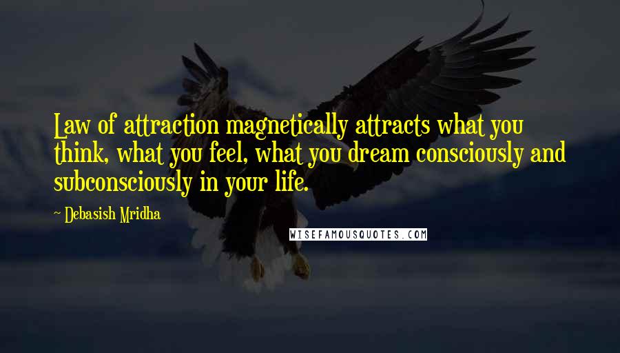 Debasish Mridha Quotes: Law of attraction magnetically attracts what you think, what you feel, what you dream consciously and subconsciously in your life.