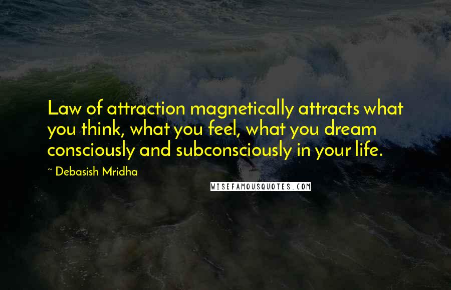 Debasish Mridha Quotes: Law of attraction magnetically attracts what you think, what you feel, what you dream consciously and subconsciously in your life.