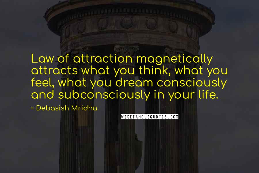 Debasish Mridha Quotes: Law of attraction magnetically attracts what you think, what you feel, what you dream consciously and subconsciously in your life.