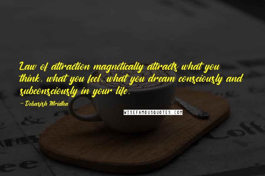 Debasish Mridha Quotes: Law of attraction magnetically attracts what you think, what you feel, what you dream consciously and subconsciously in your life.