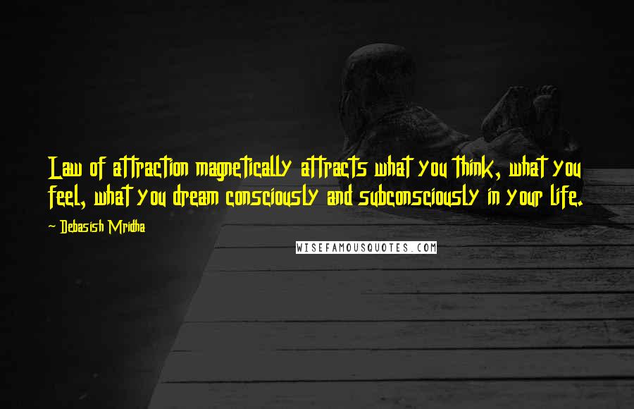 Debasish Mridha Quotes: Law of attraction magnetically attracts what you think, what you feel, what you dream consciously and subconsciously in your life.