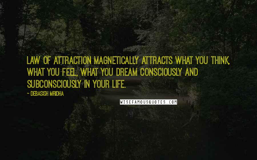 Debasish Mridha Quotes: Law of attraction magnetically attracts what you think, what you feel, what you dream consciously and subconsciously in your life.