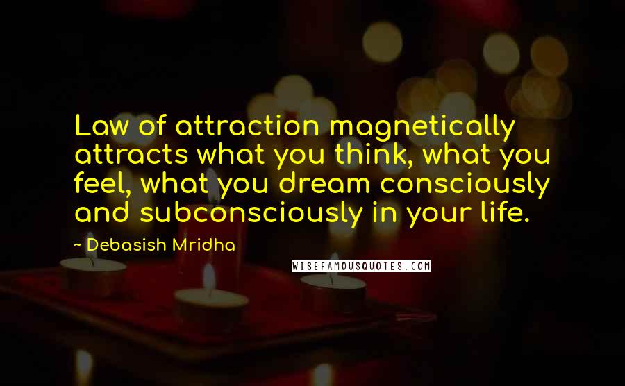 Debasish Mridha Quotes: Law of attraction magnetically attracts what you think, what you feel, what you dream consciously and subconsciously in your life.