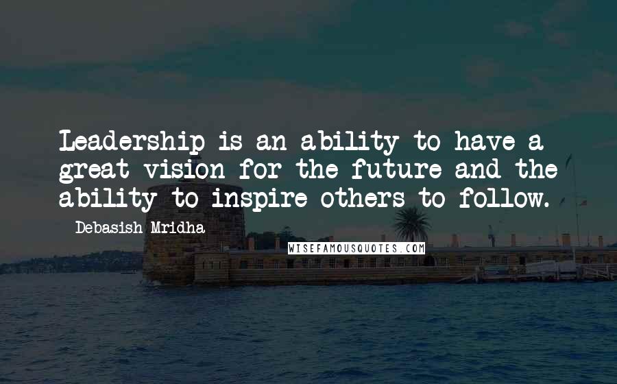 Debasish Mridha Quotes: Leadership is an ability to have a great vision for the future and the ability to inspire others to follow.