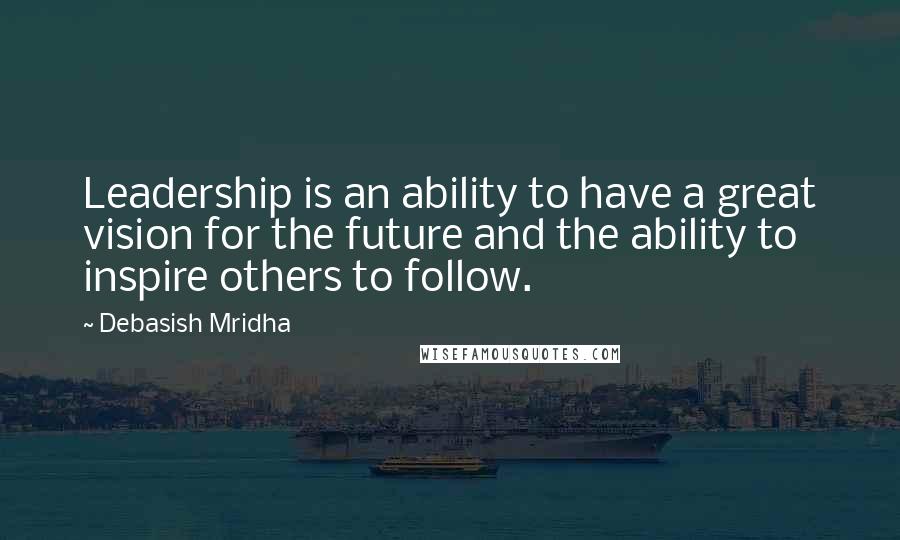 Debasish Mridha Quotes: Leadership is an ability to have a great vision for the future and the ability to inspire others to follow.