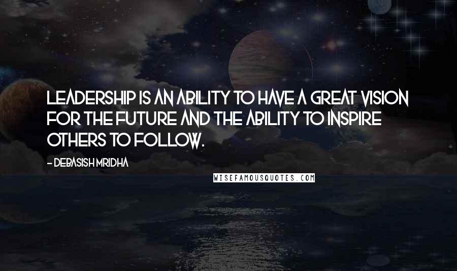 Debasish Mridha Quotes: Leadership is an ability to have a great vision for the future and the ability to inspire others to follow.