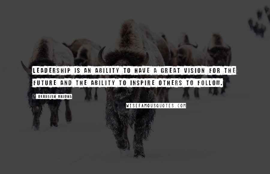 Debasish Mridha Quotes: Leadership is an ability to have a great vision for the future and the ability to inspire others to follow.