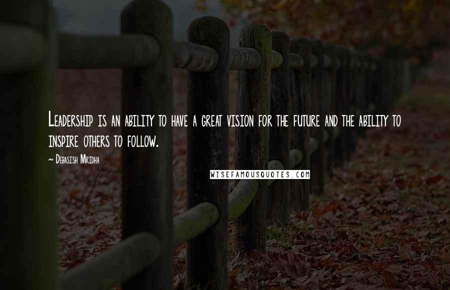 Debasish Mridha Quotes: Leadership is an ability to have a great vision for the future and the ability to inspire others to follow.