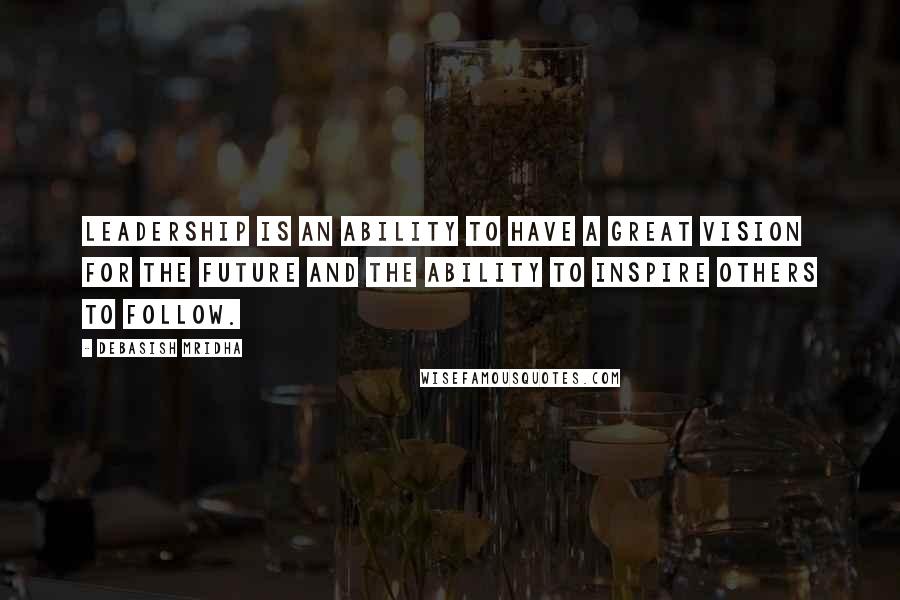 Debasish Mridha Quotes: Leadership is an ability to have a great vision for the future and the ability to inspire others to follow.