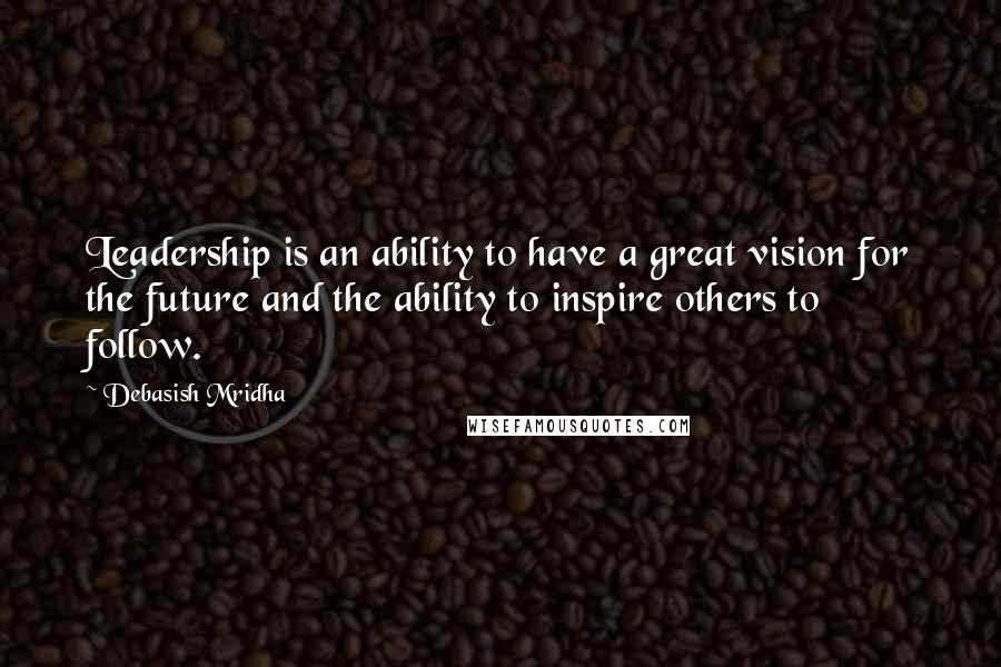 Debasish Mridha Quotes: Leadership is an ability to have a great vision for the future and the ability to inspire others to follow.
