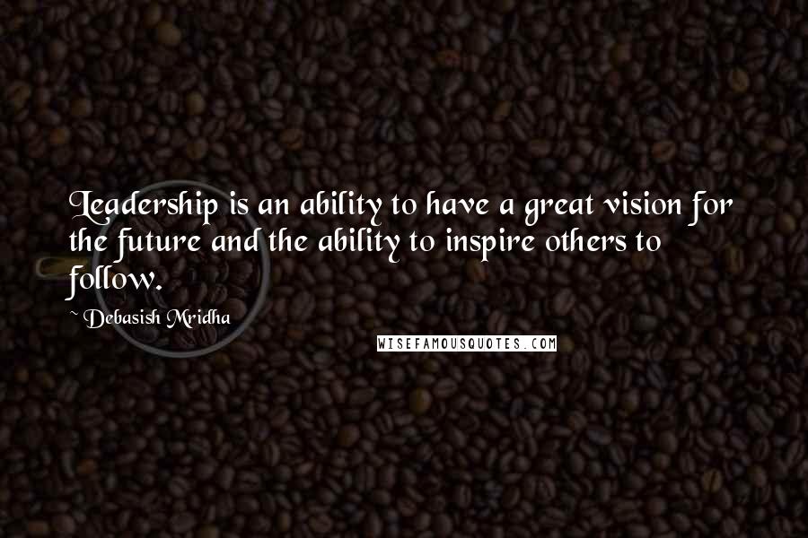 Debasish Mridha Quotes: Leadership is an ability to have a great vision for the future and the ability to inspire others to follow.