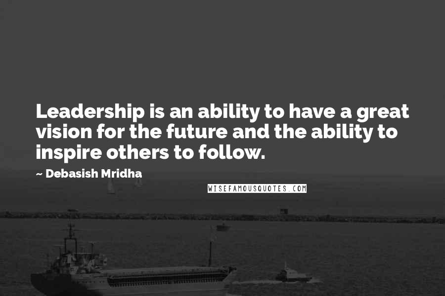 Debasish Mridha Quotes: Leadership is an ability to have a great vision for the future and the ability to inspire others to follow.